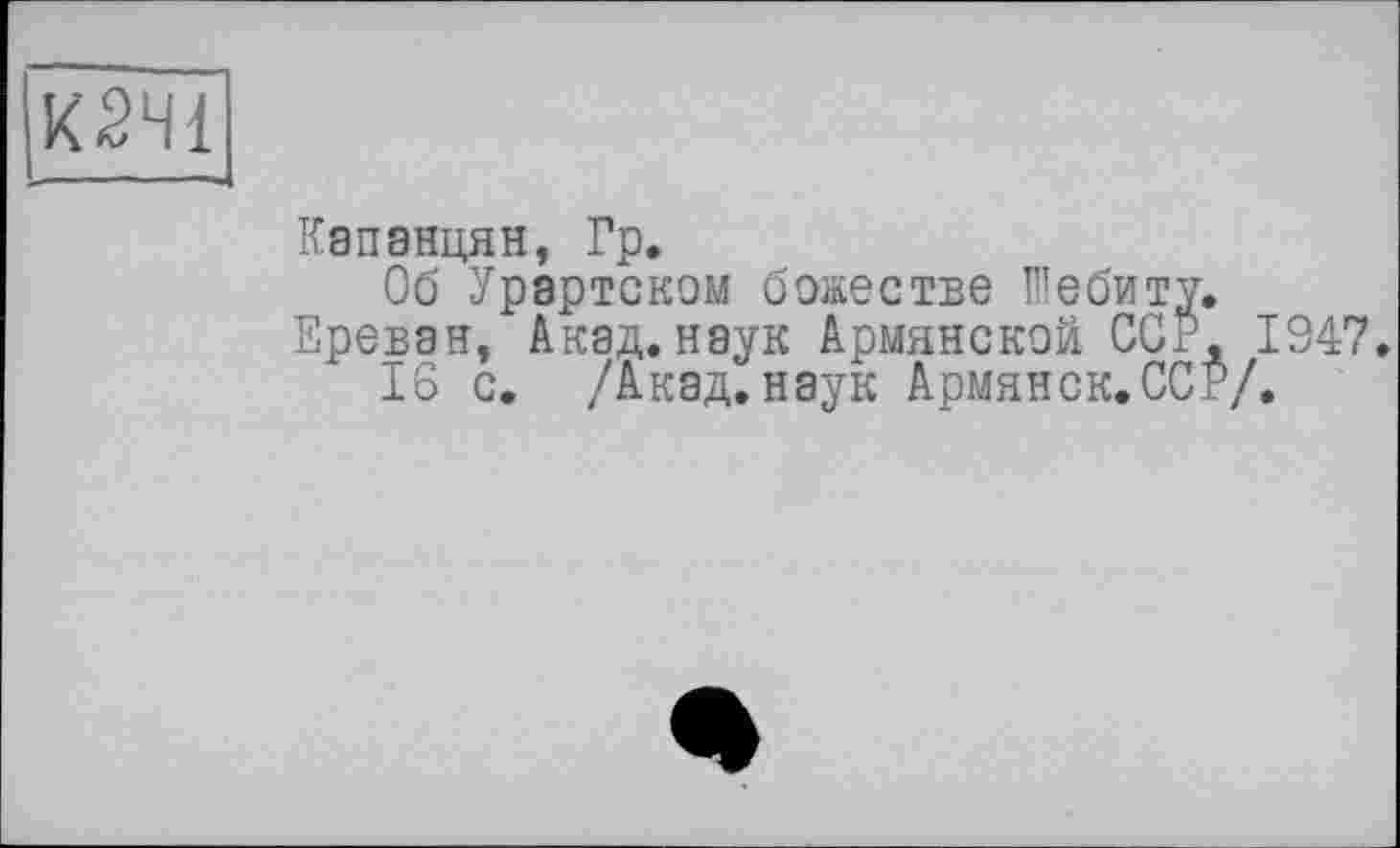 ﻿К2Ч1
Капанцян, Гр.
Об Урартском божестве Шебиту.
Ереван, Акад, наук Армянской ССР, 1947.
16 с. /Акад, наук Армянок.ССР/.